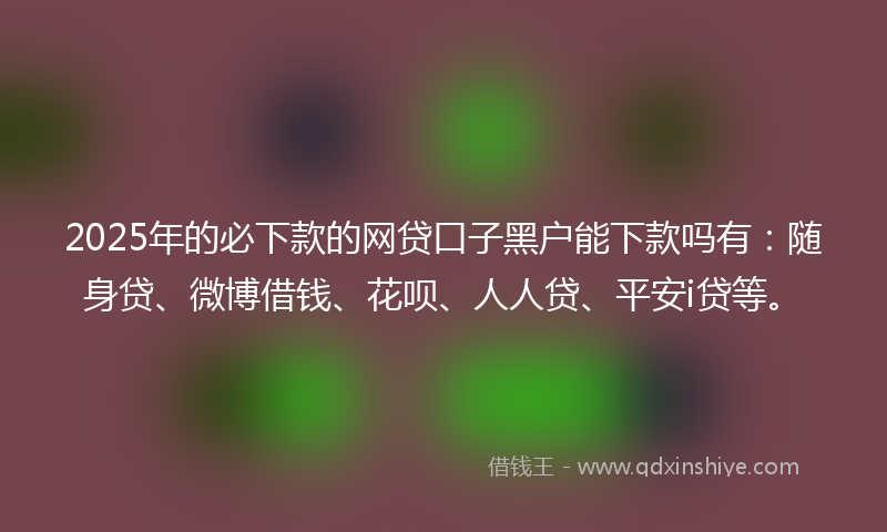 2025年的必下款的网贷口子黑户能下款吗有：随身贷、微博借钱、花呗、人人贷、平安i贷等。