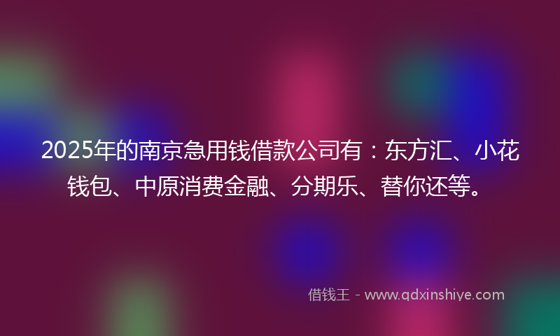 2025年的南京急用钱借款公司有：东方汇、小花钱包、中原消费金融、分期乐、替你还等。
