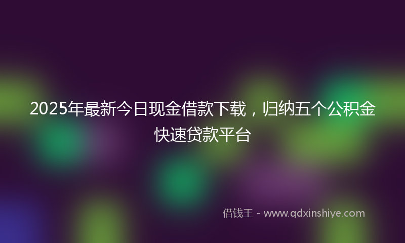 2025年最新今日现金借款下载，归纳五个公积金快速贷款平台