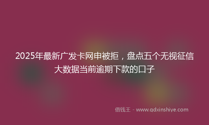 2025年最新广发卡网申被拒，盘点五个无视征信大数据当前逾期下款的口子