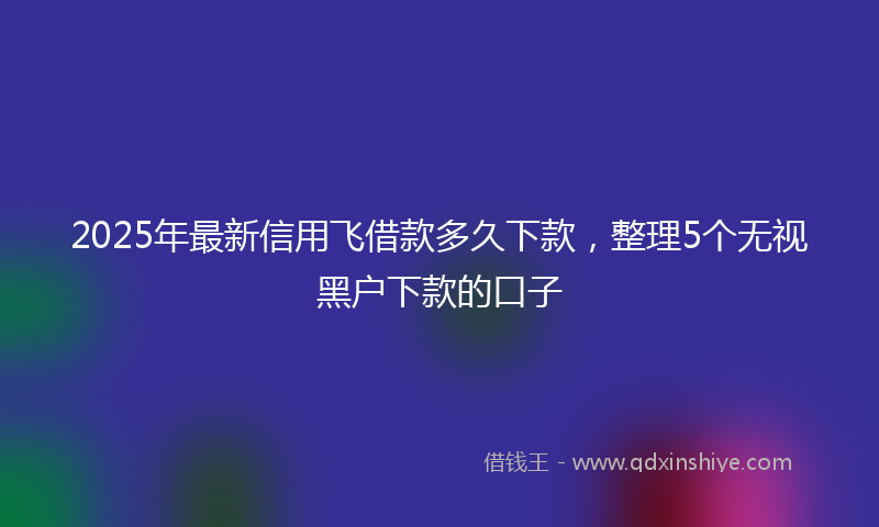 2025年最新信用飞借款多久下款，整理5个无视黑户下款的口子