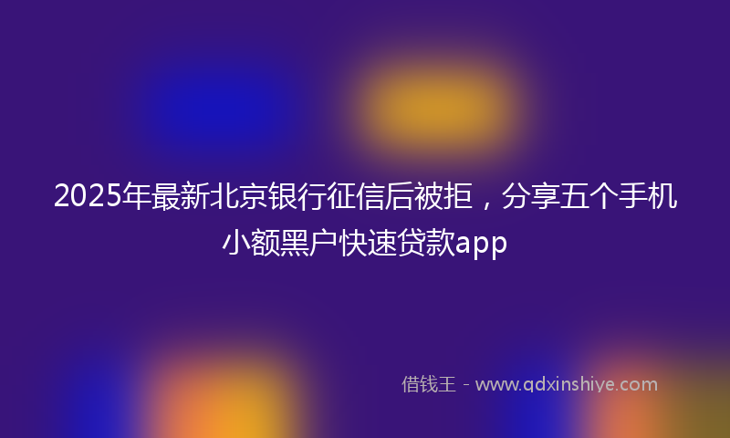 2025年最新北京银行征信后被拒，分享五个手机小额黑户快速贷款app