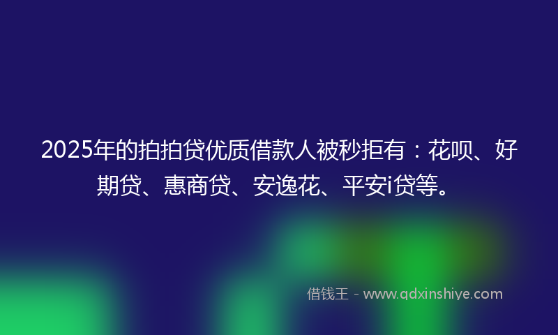 2025年的拍拍贷优质借款人被秒拒有：花呗、好期贷、惠商贷、安逸花、平安i贷等。