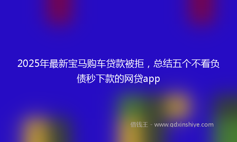 2025年最新宝马购车贷款被拒，总结五个不看负债秒下款的网贷app