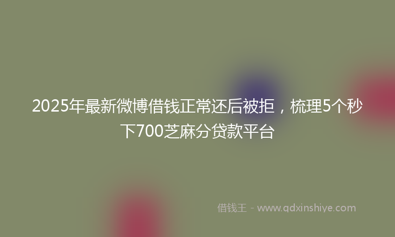 2025年最新微博借钱正常还后被拒，梳理5个秒下700芝麻分贷款平台