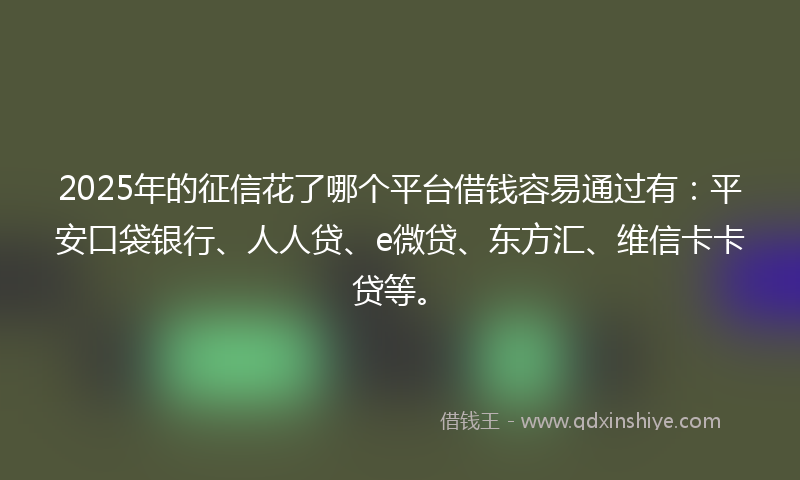 2025年的征信花了哪个平台借钱容易通过有：平安口袋银行、人人贷、e微贷、东方汇、维信卡卡贷等。