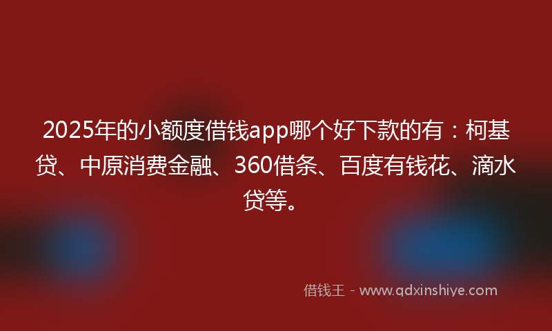 2025年的小额度借钱app哪个好下款的有：柯基贷、中原消费金融、360借条、百度有钱花、滴水贷等。