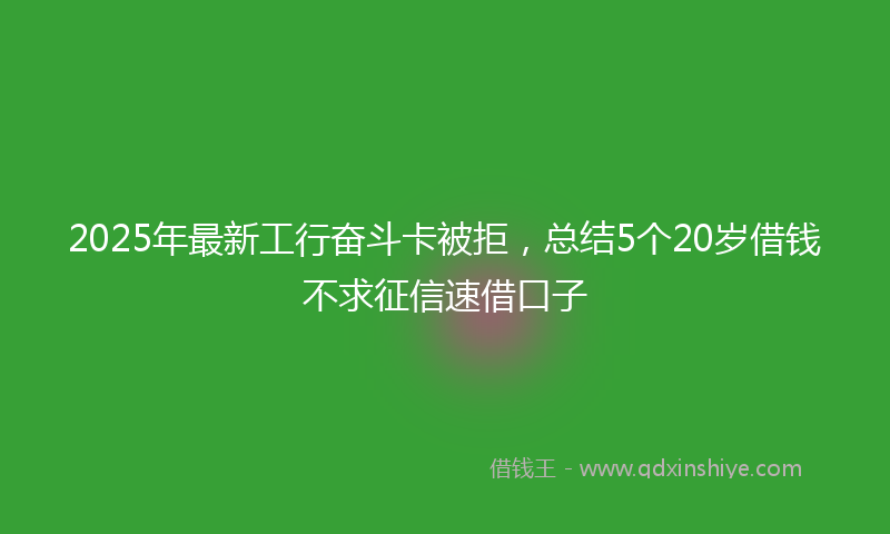 2025年最新工行奋斗卡被拒，总结5个20岁借钱不求征信速借口子
