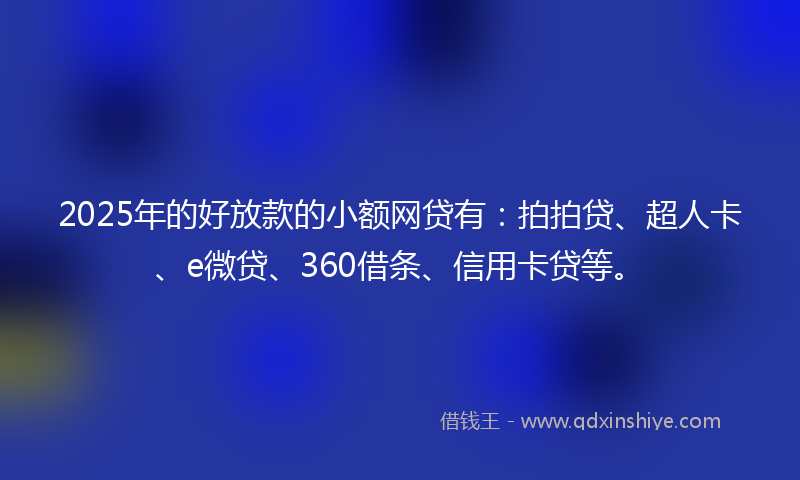 2025年的好放款的小额网贷有：拍拍贷、超人卡、e微贷、360借条、信用卡贷等。