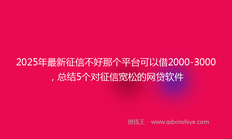 2025年最新征信不好那个平台可以借2000-3000，总结5个对征信宽松的网贷软件