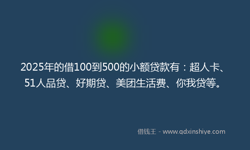 2025年的借100到500的小额贷款有：超人卡、51人品贷、好期贷、美团生活费、你我贷等。