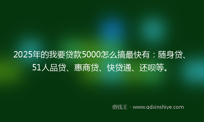 2025年的我要贷款5000怎么搞最快有：随身贷、51人品贷、惠商贷、快贷通、还呗等。
