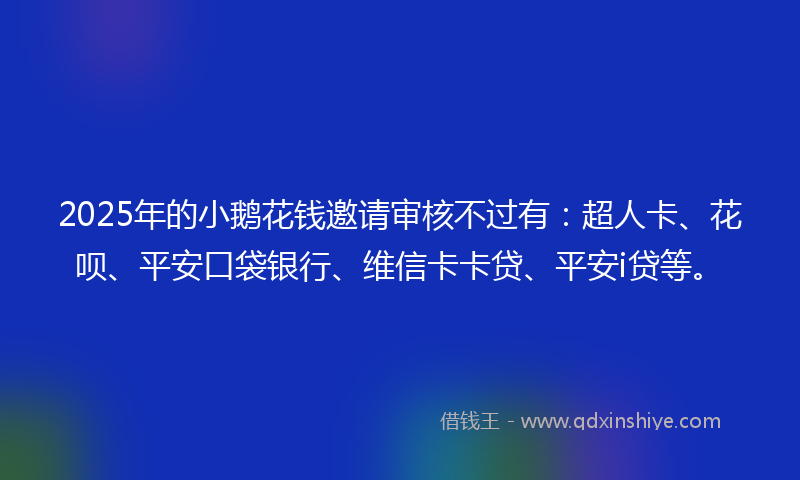 2025年的小鹅花钱邀请审核不过有：超人卡、花呗、平安口袋银行、维信卡卡贷、平安i贷等。