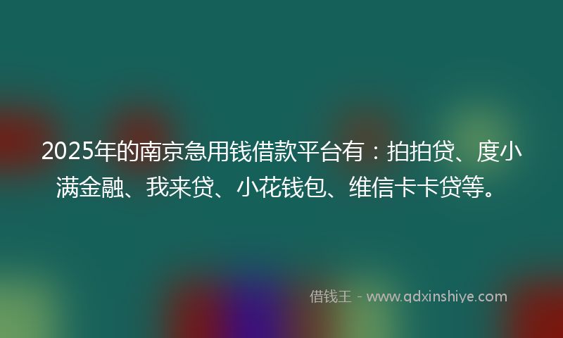 2025年的南京急用钱借款平台有：拍拍贷、度小满金融、我来贷、小花钱包、维信卡卡贷等。