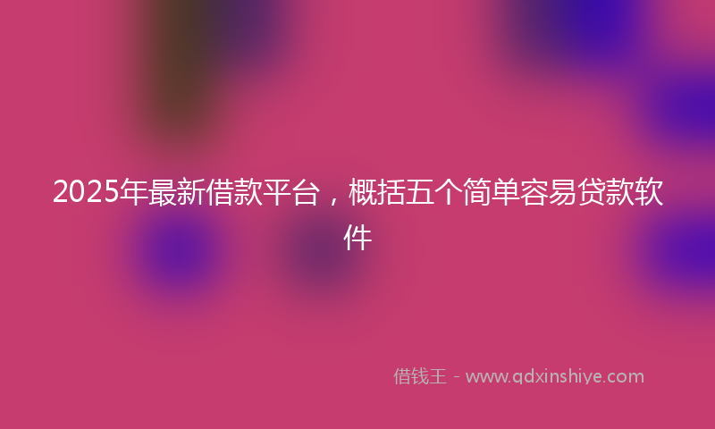 2025年最新借款平台，概括五个简单容易贷款软件