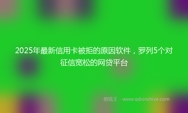 2025年最新信用卡被拒的原因软件，罗列5个对征信宽松的网贷平台