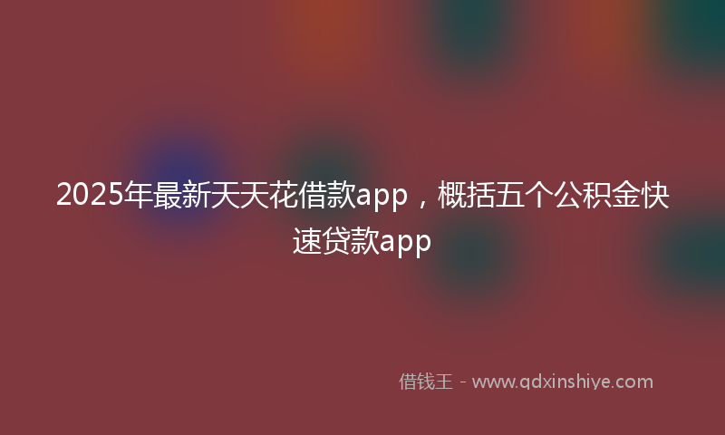 2025年最新天天花借款app，概括五个公积金快速贷款app