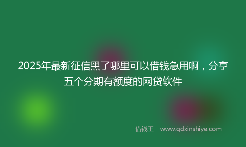 2025年最新征信黑了哪里可以借钱急用啊，分享五个分期有额度的网贷软件