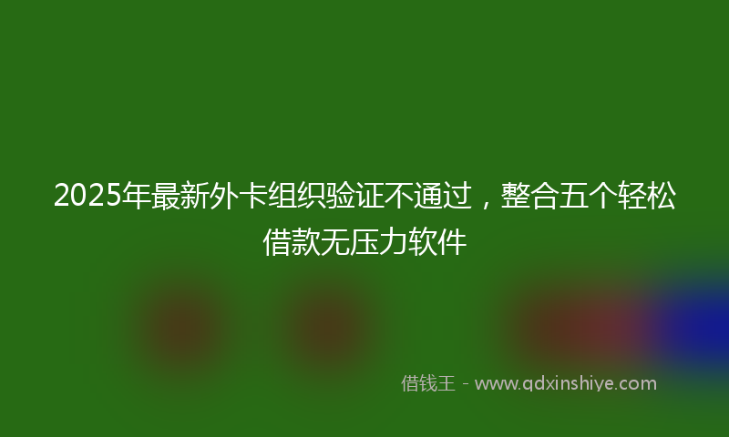 2025年最新外卡组织验证不通过，整合五个轻松借款无压力软件