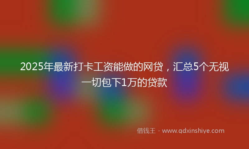 2025年最新打卡工资能做的网贷，汇总5个无视一切包下1万的贷款