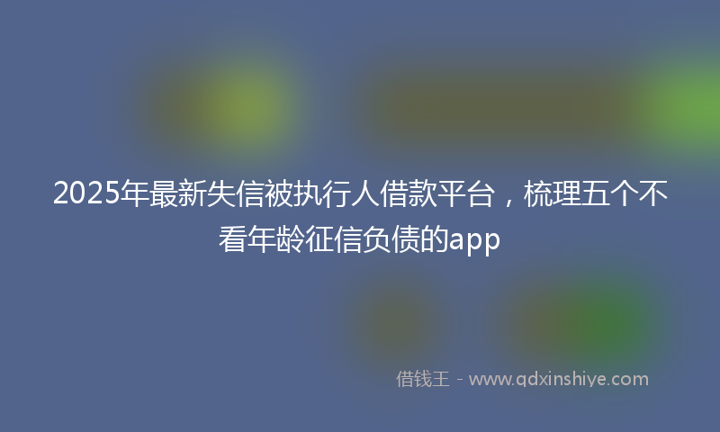 2025年最新失信被执行人借款平台，梳理五个不看年龄征信负债的app