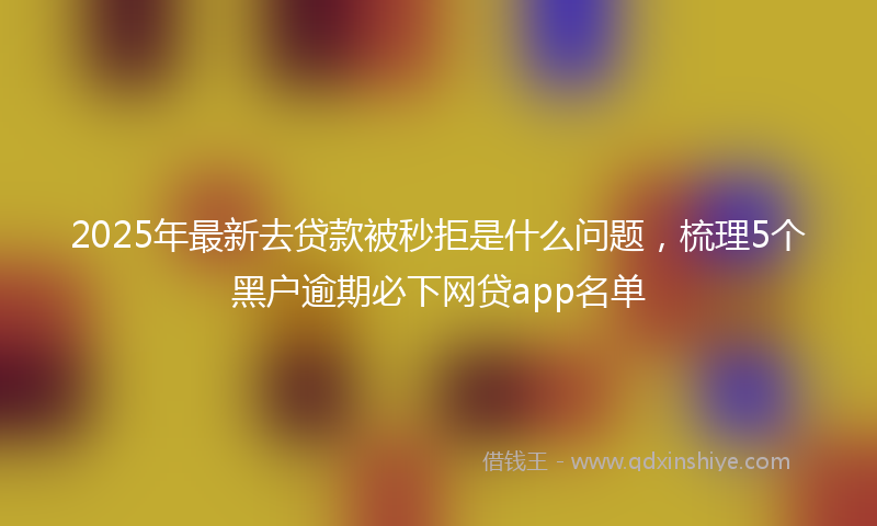 2025年最新去贷款被秒拒是什么问题，梳理5个黑户逾期必下网贷app名单