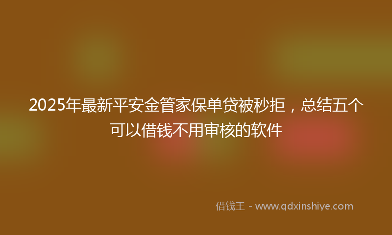 2025年最新平安金管家保单贷被秒拒，总结五个可以借钱不用审核的软件