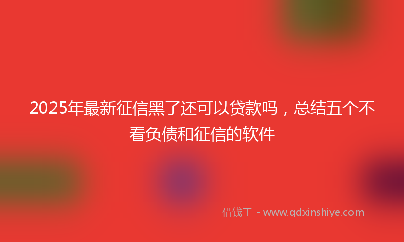 2025年最新征信黑了还可以贷款吗，总结五个不看负债和征信的软件