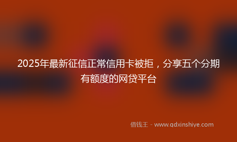 2025年最新征信正常信用卡被拒，分享五个分期有额度的网贷平台