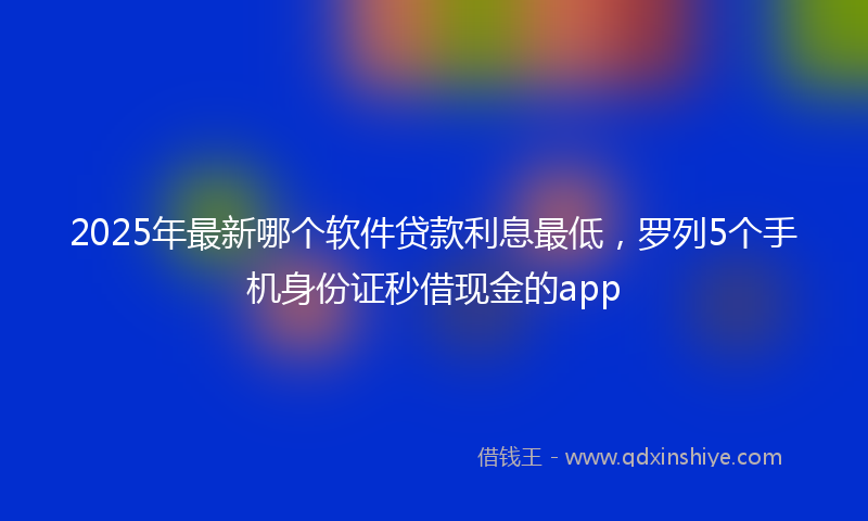 2025年最新哪个软件贷款利息最低，罗列5个手机身份证秒借现金的app