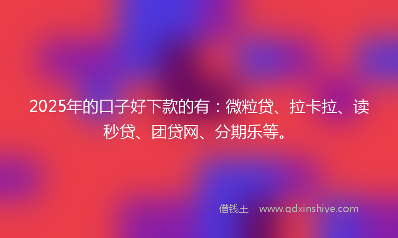 2025年的口子好下款的有：微粒贷、拉卡拉、读秒贷、团贷网、分期乐等。