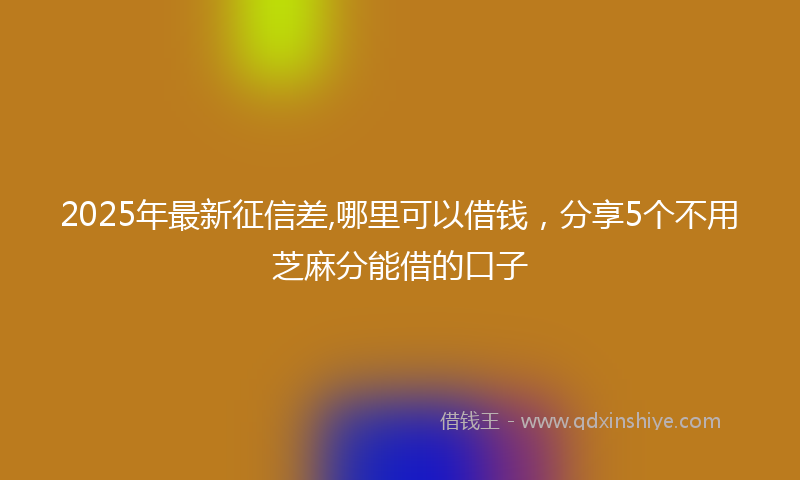 2025年最新征信差,哪里可以借钱，分享5个不用芝麻分能借的口子