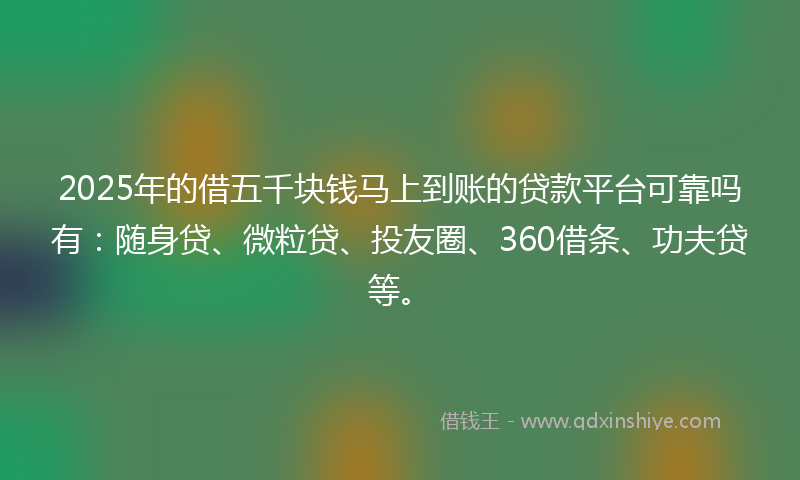 2025年的借五千块钱马上到账的贷款平台可靠吗有：随身贷、微粒贷、投友圈、360借条、功夫贷等。