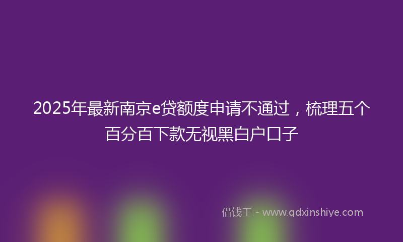2025年最新南京e贷额度申请不通过，梳理五个百分百下款无视黑白户口子