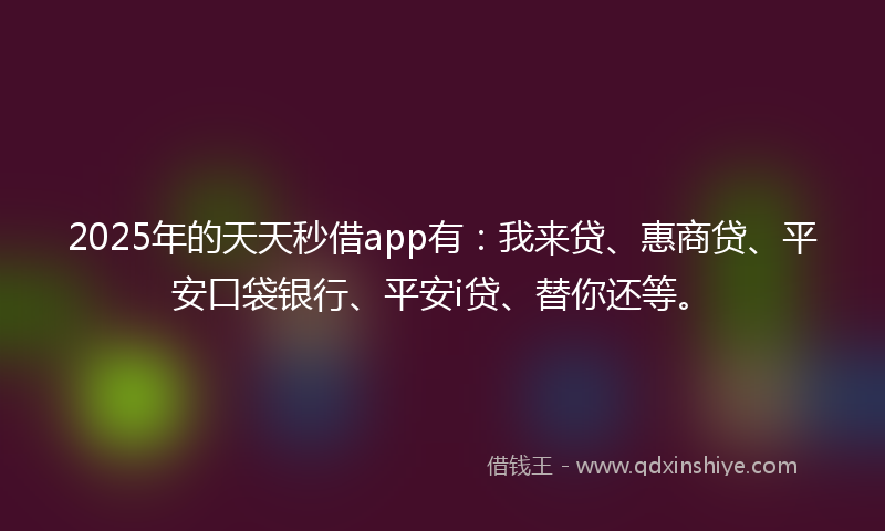 2025年的天天秒借app有：我来贷、惠商贷、平安口袋银行、平安i贷、替你还等。