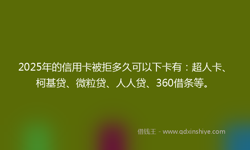 2025年的信用卡被拒多久可以下卡有：超人卡、柯基贷、微粒贷、人人贷、360借条等。