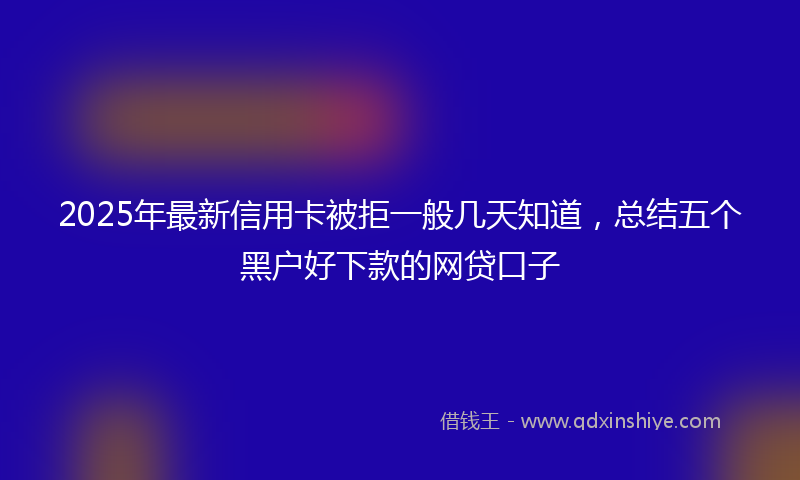 2025年最新信用卡被拒一般几天知道，总结五个黑户好下款的网贷口子