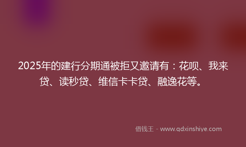 2025年的建行分期通被拒又邀请有：花呗、我来贷、读秒贷、维信卡卡贷、融逸花等。