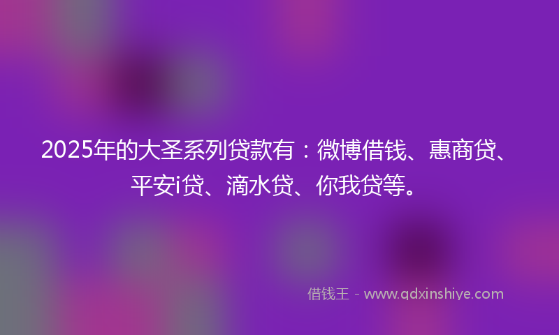 2025年的大圣系列贷款有：微博借钱、惠商贷、平安i贷、滴水贷、你我贷等。