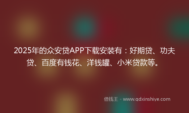 2025年的众安贷APP下载安装有：好期贷、功夫贷、百度有钱花、洋钱罐、小米贷款等。