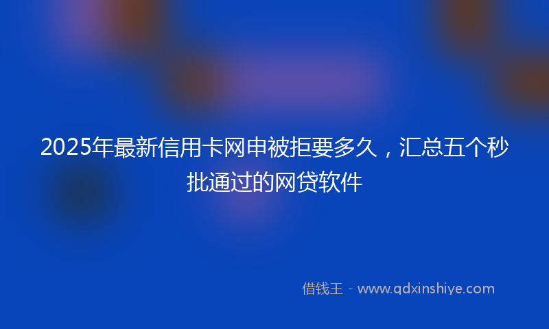 2025年最新信用卡网申被拒要多久，汇总五个秒批通过的网贷软件