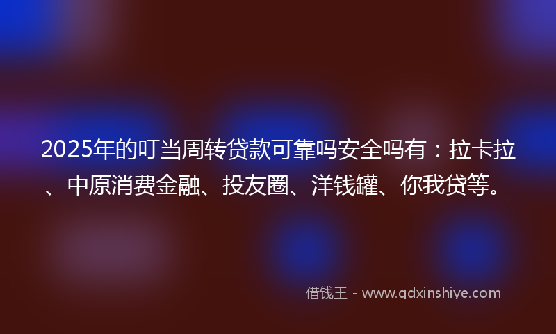 2025年的叮当周转贷款可靠吗安全吗有：拉卡拉、中原消费金融、投友圈、洋钱罐、你我贷等。