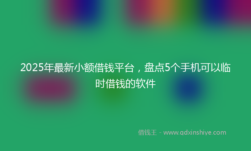 2025年最新小额借钱平台，盘点5个手机可以临时借钱的软件