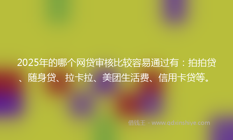 2025年的哪个网贷审核比较容易通过有：拍拍贷、随身贷、拉卡拉、美团生活费、信用卡贷等。