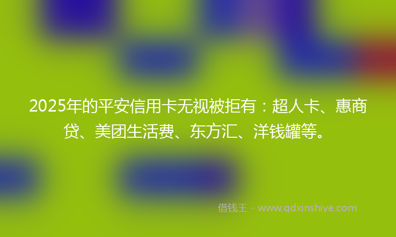 2025年的平安信用卡无视被拒有：超人卡、惠商贷、美团生活费、东方汇、洋钱罐等。