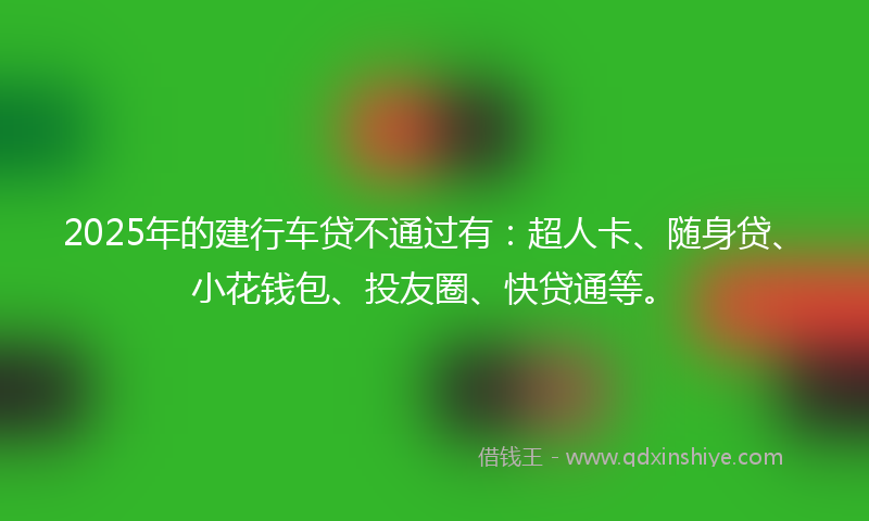 2025年的建行车贷不通过有：超人卡、随身贷、小花钱包、投友圈、快贷通等。