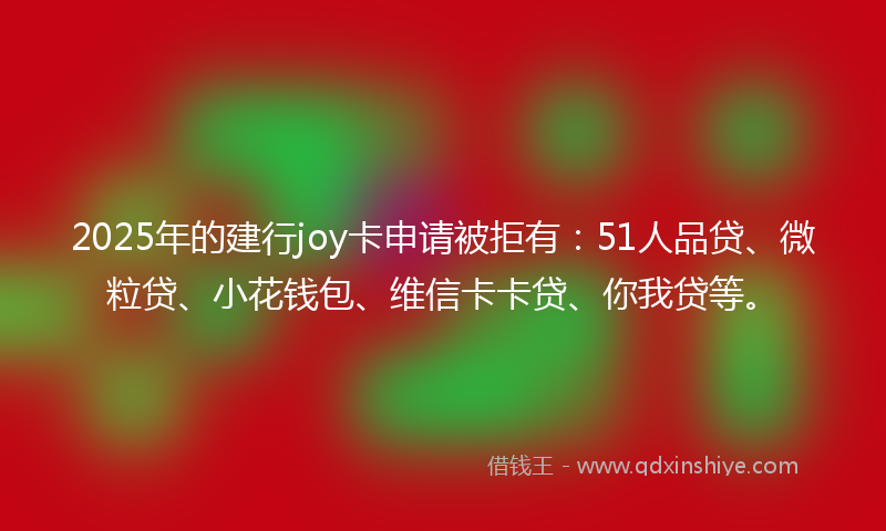 2025年的建行joy卡申请被拒有：51人品贷、微粒贷、小花钱包、维信卡卡贷、你我贷等。