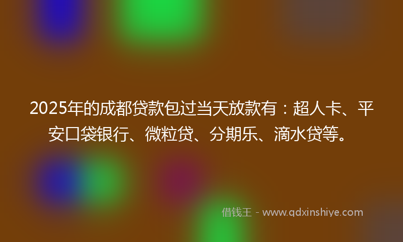 2025年的成都贷款包过当天放款有：超人卡、平安口袋银行、微粒贷、分期乐、滴水贷等。