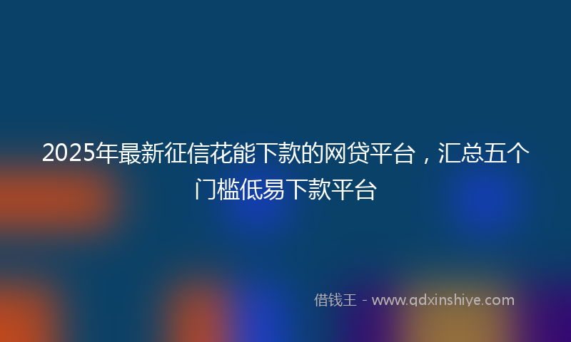 2025年最新征信花能下款的网贷平台，汇总五个门槛低易下款平台