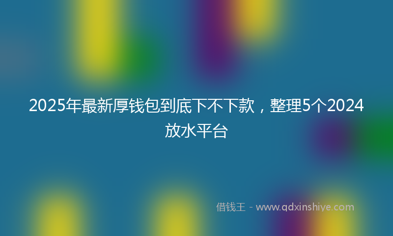 2025年最新厚钱包到底下不下款，整理5个2024放水平台